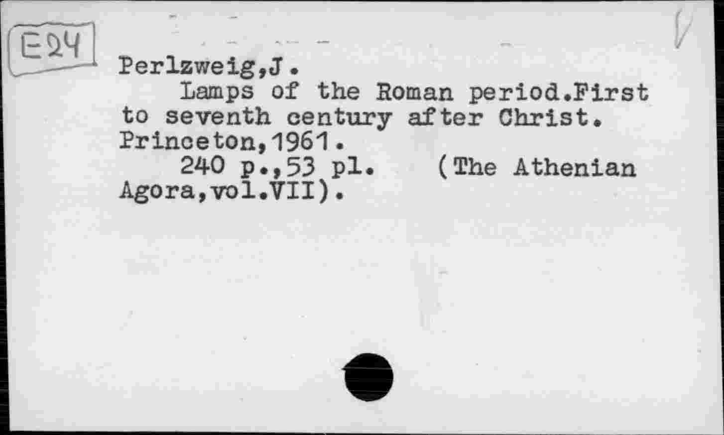 ﻿Perlzweig,J.
Lamps of the Roman period.First to seventh century after Christ. Princeton,1961.
240 p.,53 pl. (The Athenian Agora,vol.VII).